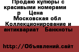Продаю купюры с красивыми номерами 100р. › Цена ­ 400 - Московская обл. Коллекционирование и антиквариат » Банкноты   